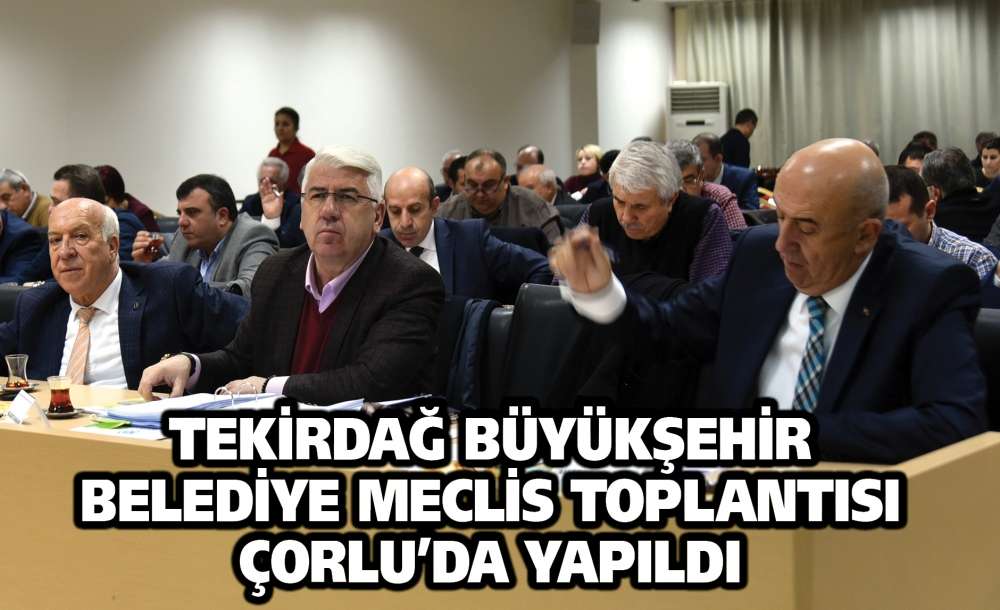 Tekirdağ Büyükşehir Belediye Meclis Toplantısı Çorlu'da Yapıldı