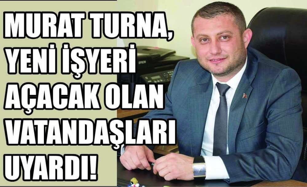 Murat Turna, Yeni İşyeri Açacak Olan Vatandaşları Uyardı!